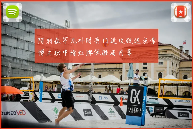 阿利森罕见补时弃门进攻致送点索博主动申请红牌保胜局内幕