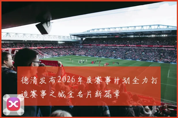 德清发布2026年度赛事计划全力打造赛事之城金名片新篇章