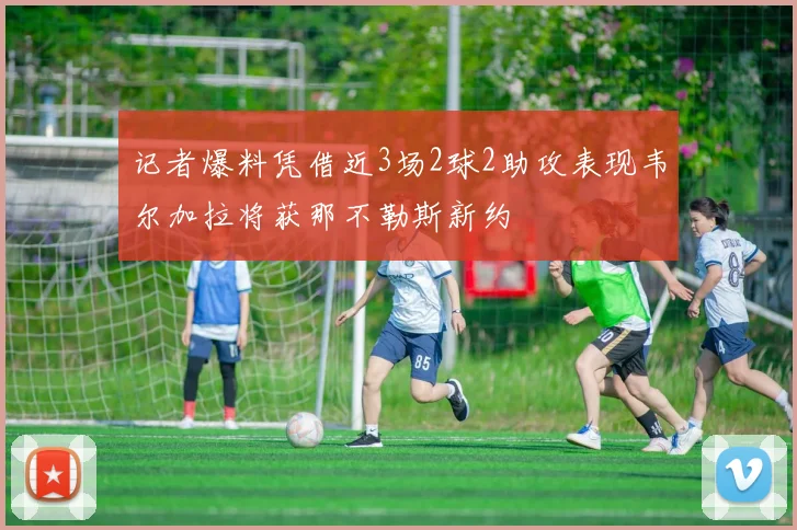 记者爆料凭借近3场2球2助攻表现韦尔加拉将获那不勒斯新约