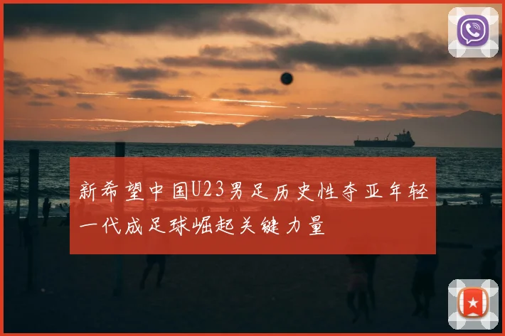 新希望中国U23男足历史性夺亚年轻一代成足球崛起关键力量