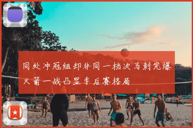 同处冲冠组却非同一档次马刺完爆火箭一战凸显季后赛格局