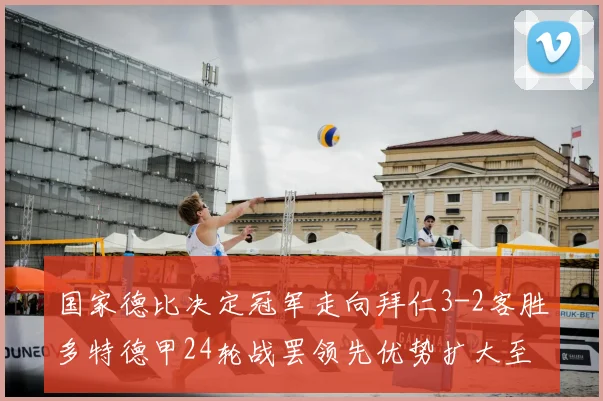 国家德比决定冠军走向拜仁3-2客胜多特德甲24轮战罢领先优势扩大至11分