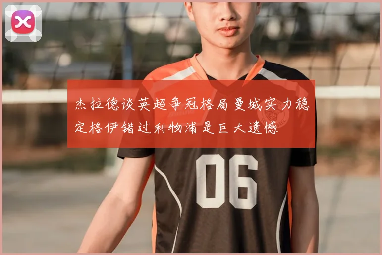 杰拉德谈英超争冠格局曼城实力稳定格伊错过利物浦是巨大遗憾