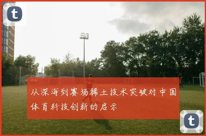 从深海到赛场稀土技术突破对中国体育科技创新的启示