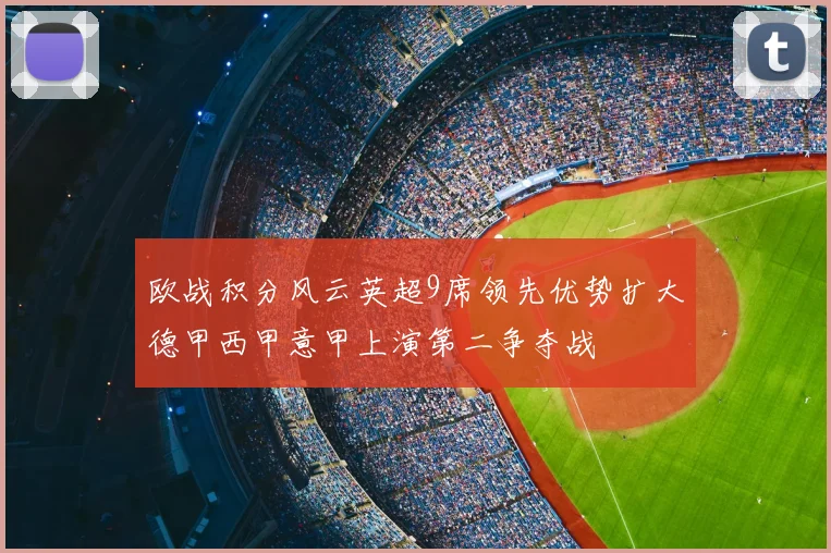 欧战积分风云英超9席领先优势扩大德甲西甲意甲上演第二争夺战