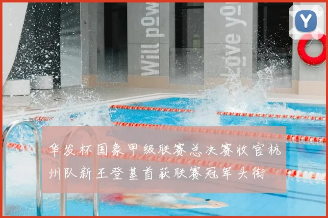 华发杯国象甲级联赛总决赛收官杭州队新王登基首获联赛冠军头衔
