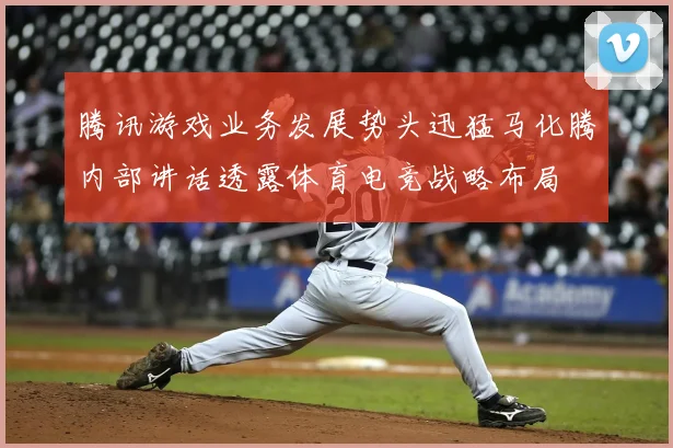 腾讯游戏业务发展势头迅猛马化腾内部讲话透露体育电竞战略布局