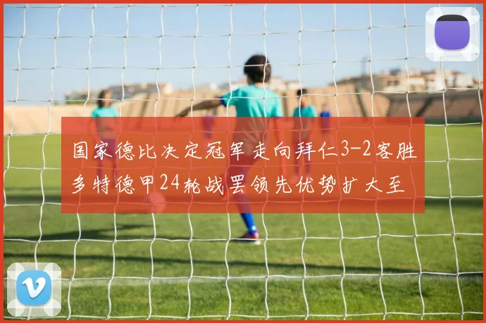 国家德比决定冠军走向拜仁3-2客胜多特德甲24轮战罢领先优势扩大至11分