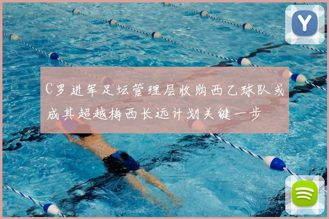 C罗进军足坛管理层收购西乙球队或成其超越梅西长远计划关键一步