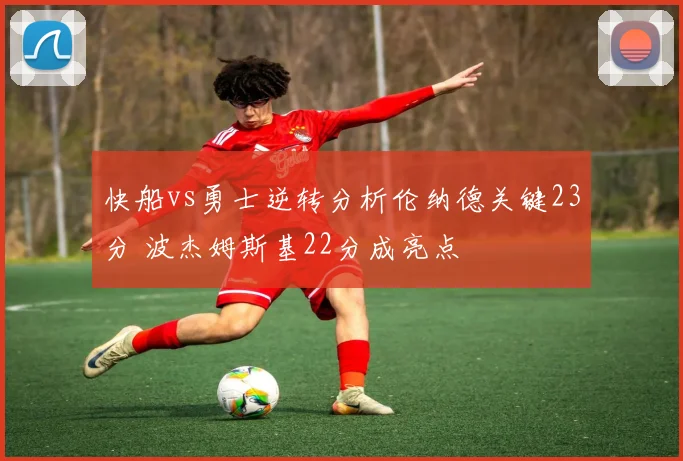 快船vs勇士逆转分析伦纳德关键23分 波杰姆斯基22分成亮点