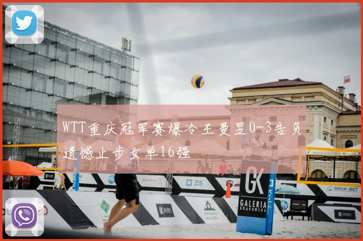 WTT重庆冠军赛爆冷王曼昱0-3告负遗憾止步女单16强