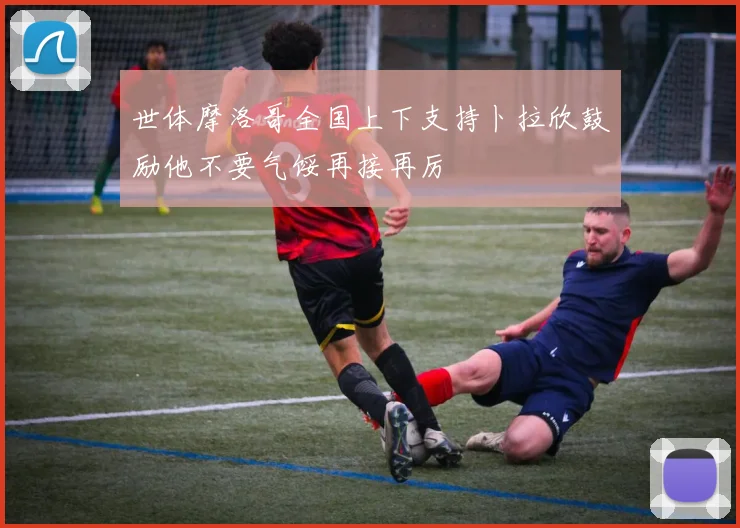 世体摩洛哥全国上下支持卜拉欣鼓励他不要气馁再接再厉