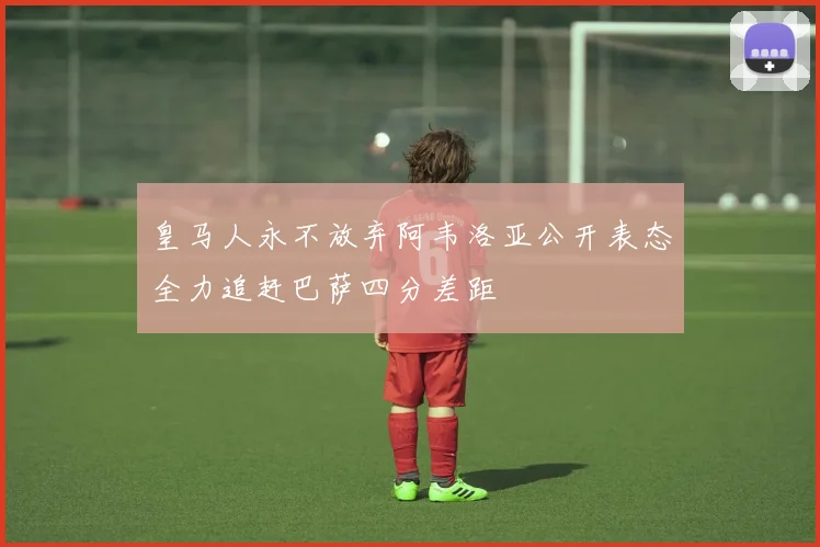 皇马人永不放弃阿韦洛亚公开表态全力追赶巴萨四分差距