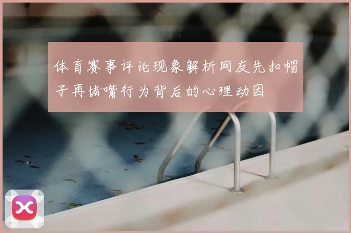 体育赛事评论现象解析网友先扣帽子再堵嘴行为背后的心理动因