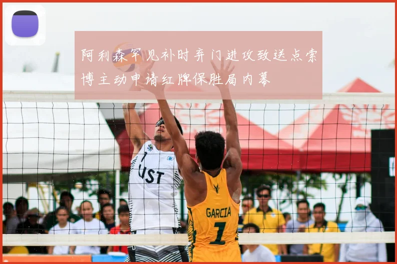 阿利森罕见补时弃门进攻致送点索博主动申请红牌保胜局内幕