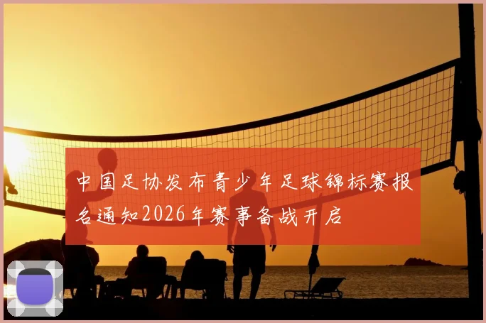 中国足协发布青少年足球锦标赛报名通知2026年赛事备战开启